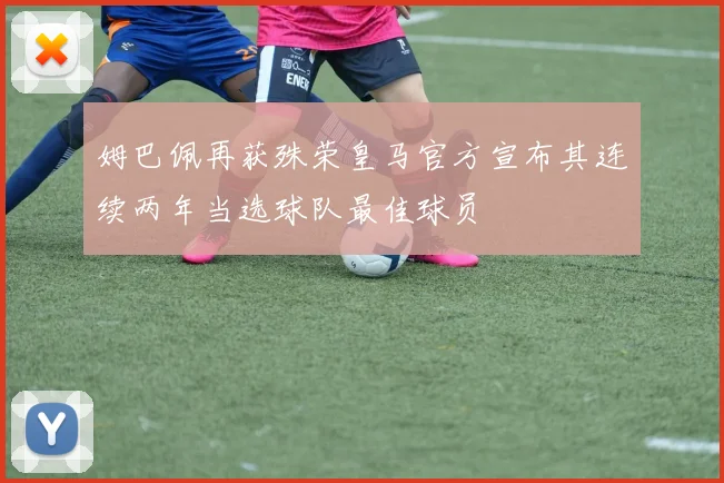 姆巴佩再获殊荣皇马官方宣布其连续两年当选球队最佳球员