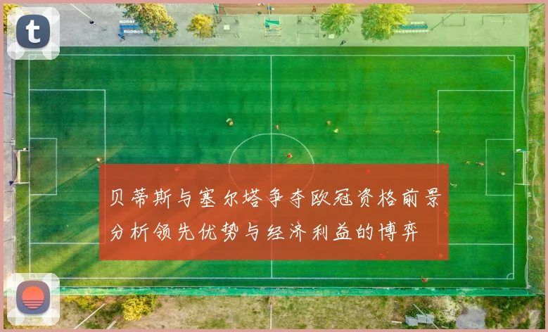 贝蒂斯与塞尔塔争夺欧冠资格前景分析领先优势与经济利益的博弈