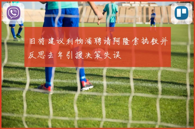 旧将建议利物浦聘请阿隆索执教并反思去年引援决策失误