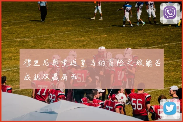 穆里尼奥重返皇马的冒险之旅能否成就双赢局面