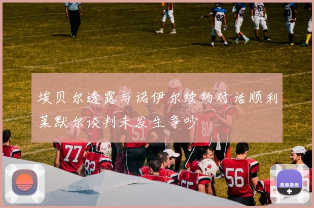 埃贝尔透露与诺伊尔续约对话顺利莱默尔谈判未发生争吵