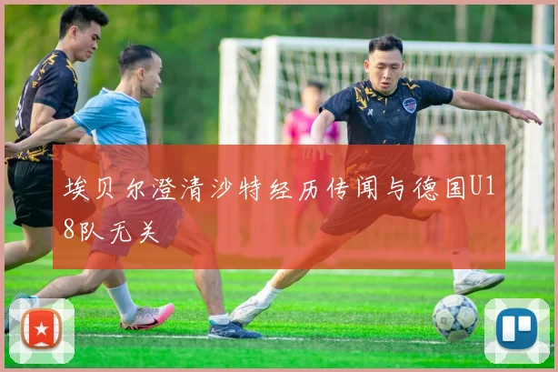 埃贝尔澄清沙特经历传闻与德国U18队无关