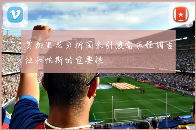贾凯里尼分析国米引援需求强调吉拉和帕斯的重要性
