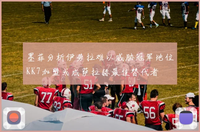 墨菲分析伊劳拉难以威胁冠军地位KK7加盟或成萨拉赫最佳替代者