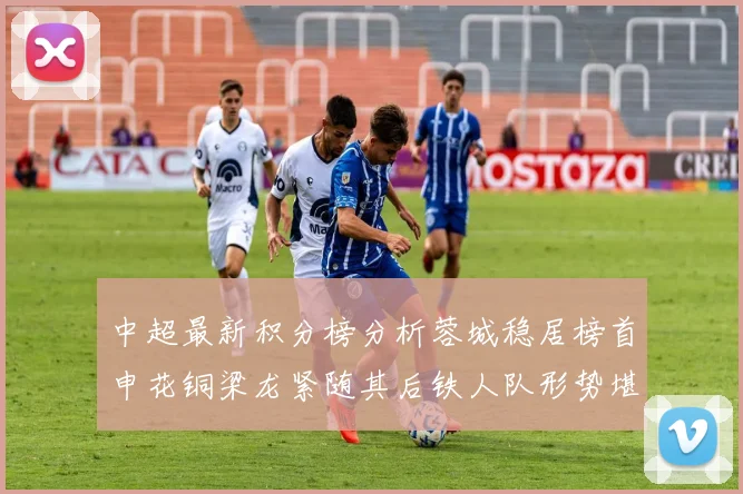 中超最新积分榜分析蓉城稳居榜首申花铜梁龙紧随其后铁人队形势堪忧