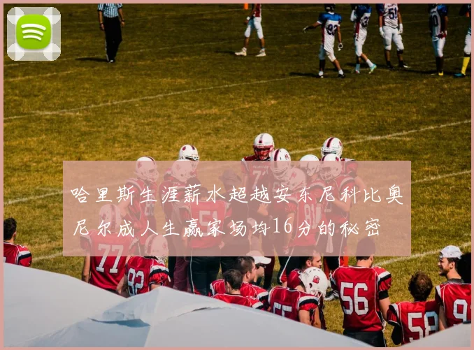 哈里斯生涯薪水超越安东尼科比奥尼尔成人生赢家场均16分的秘密