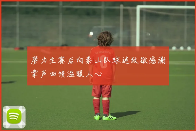 廖力生赛后向泰山队球迷致敬感谢掌声回馈温暖人心