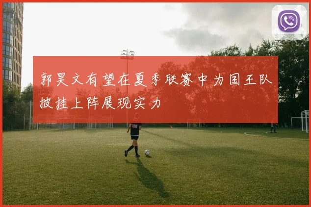 郭昊文有望在夏季联赛中为国王队披挂上阵展现实力