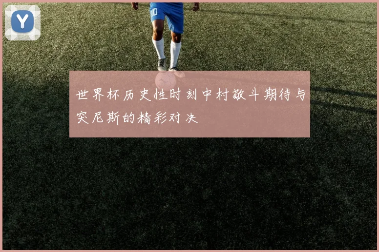 世界杯历史性时刻中村敬斗期待与突尼斯的精彩对决