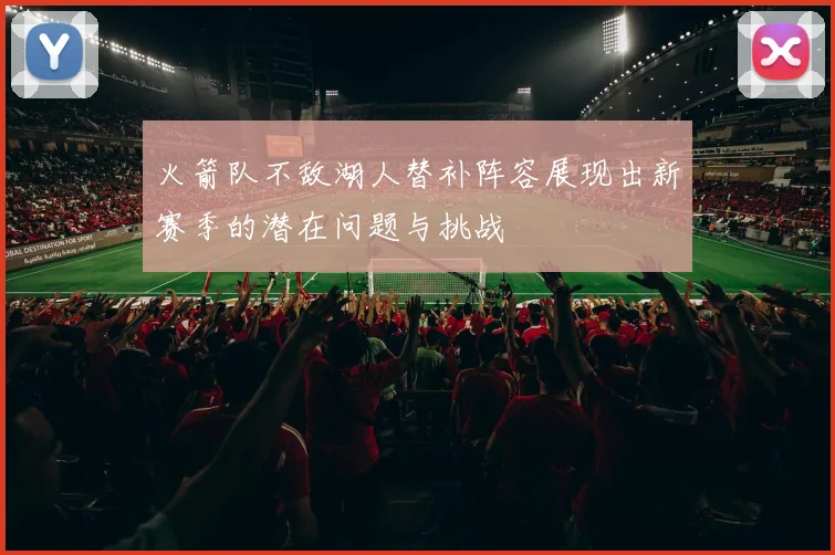 火箭队不敌湖人替补阵容展现出新赛季的潜在问题与挑战